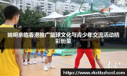 姚明亲临香港推广篮球文化与青少年交流活动精彩纷呈