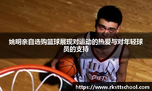 姚明亲自选购篮球展现对运动的热爱与对年轻球员的支持