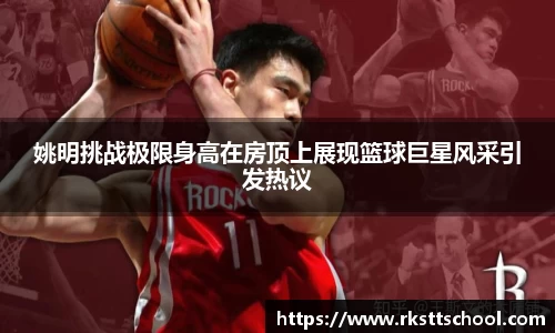姚明挑战极限身高在房顶上展现篮球巨星风采引发热议