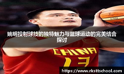 姚明投射球技的独特魅力与篮球运动的完美结合探讨