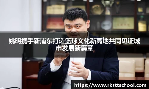 姚明携手新浦东打造篮球文化新高地共同见证城市发展新篇章