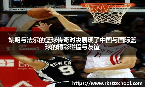 姚明与法尔的篮球传奇对决展现了中国与国际篮球的精彩碰撞与友谊
