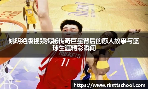 姚明绝版视频揭秘传奇巨星背后的感人故事与篮球生涯精彩瞬间