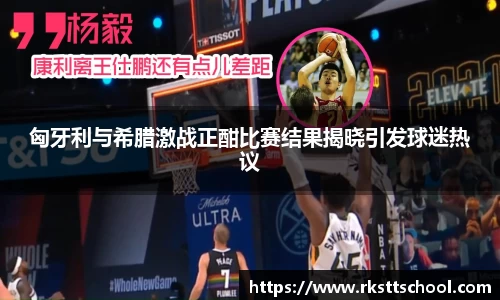 匈牙利与希腊激战正酣比赛结果揭晓引发球迷热议