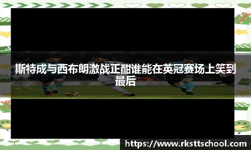 斯特成与西布朗激战正酣谁能在英冠赛场上笑到最后