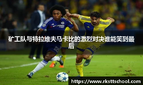 矿工队与特拉维夫马卡比的激烈对决谁能笑到最后