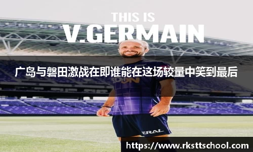 广岛与磐田激战在即谁能在这场较量中笑到最后