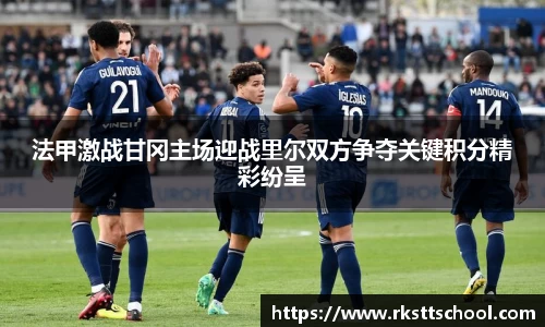 法甲激战甘冈主场迎战里尔双方争夺关键积分精彩纷呈