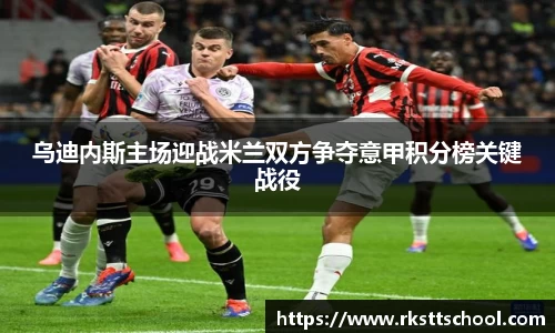 乌迪内斯主场迎战米兰双方争夺意甲积分榜关键战役