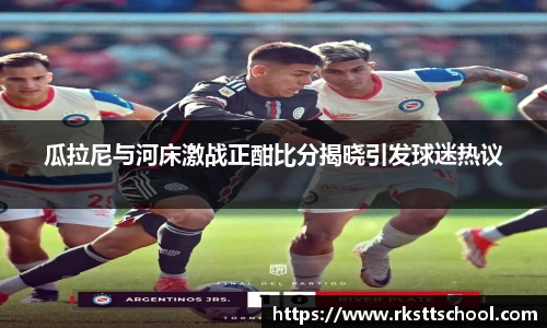 瓜拉尼与河床激战正酣比分揭晓引发球迷热议